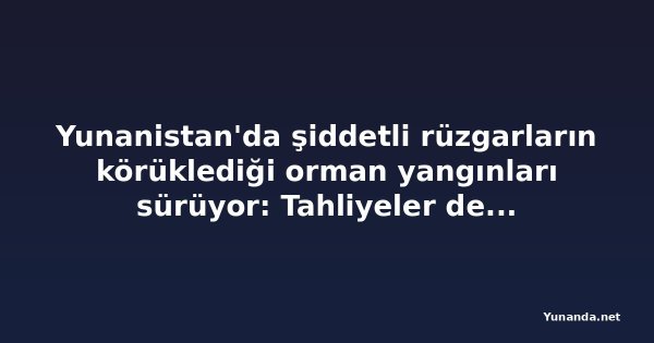 Yunanistan'da şiddetli rüzgarların körüklediği orman yangınları sürüyor: Tahliyeler devam ediyor