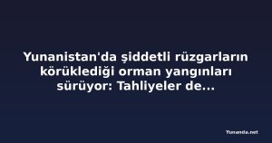 Yunanistan'da şiddetli rüzgarların körüklediği orman yangınları sürüyor: Tahliyeler devam ediyor