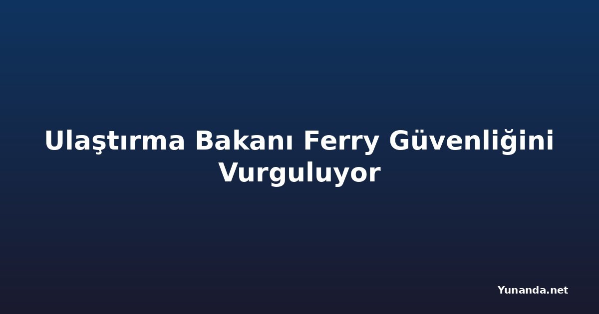 Ulaştırma Bakanı Ferry Güvenliğini Vurguluyor