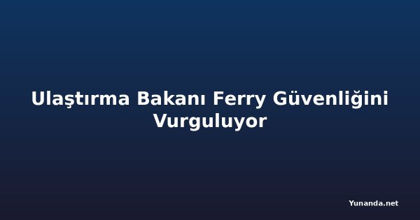 Ulaştırma Bakanı Ferry Güvenliğini Vurguluyor