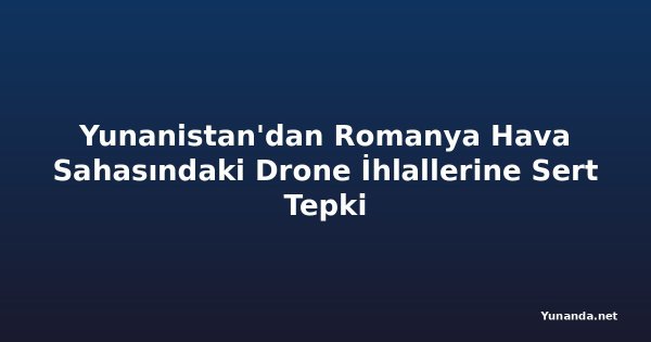 Yunanistan'dan Romanya Hava Sahasındaki Drone İhlallerine Sert Tepki