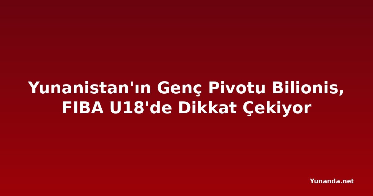 Yunanistan'ın Genç Pivotu Bilionis, FIBA U18'de Dikkat Çekiyor