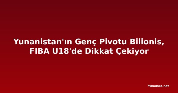 Yunanistan'ın Genç Pivotu Bilionis, FIBA U18'de Dikkat Çekiyor