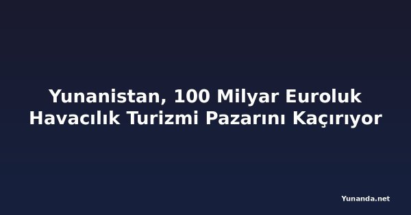 Yunanistan, 100 Milyar Euroluk Havacılık Turizmi Pazarını Kaçırıyor