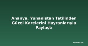 Ananya, Yunanistan Tatilinden Güzel Karelerini Hayranlarıyla Paylaştı