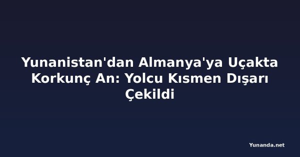 Yunanistan'dan Almanya'ya Uçakta Korkunç An: Yolcu Kısmen Dışarı Çekildi