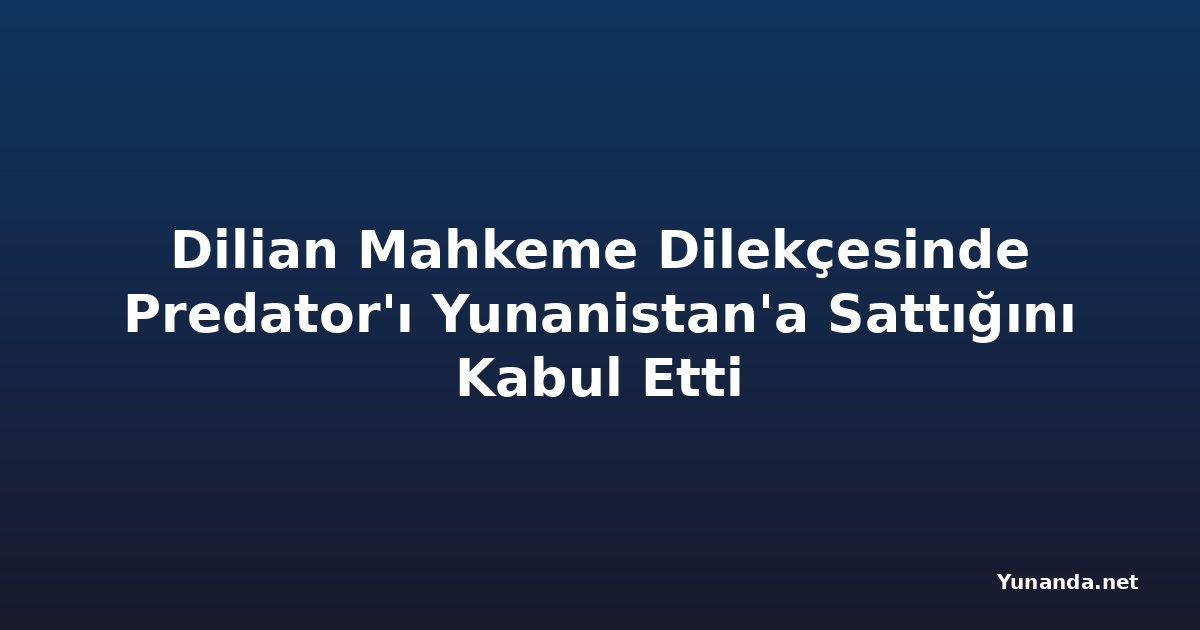 Dilian Mahkeme Dilekçesinde Predator'ı Yunanistan'a Sattığını Kabul Etti