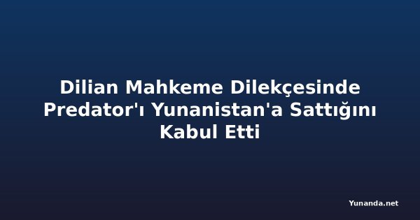 Dilian Mahkeme Dilekçesinde Predator'ı Yunanistan'a Sattığını Kabul Etti