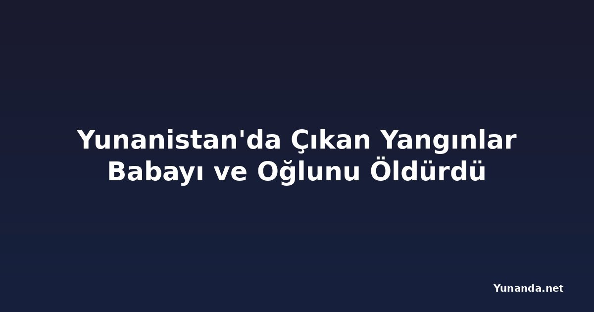 Yunanistan'da Çıkan Yangınlar Babayı ve Oğlunu Öldürdü
