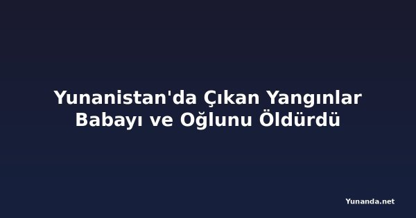 Yunanistan'da Çıkan Yangınlar Babayı ve Oğlunu Öldürdü