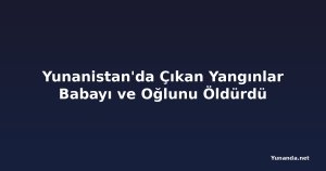 Yunanistan'da Çıkan Yangınlar Babayı ve Oğlunu Öldürdü
