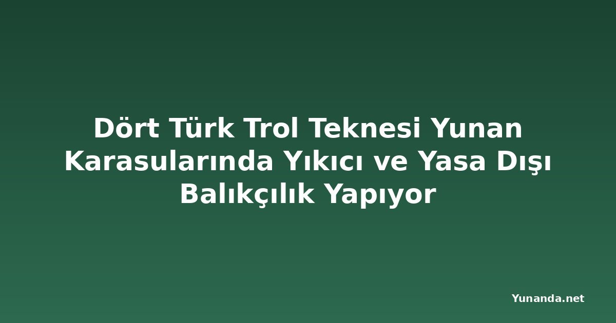 Dört Türk Trol Teknesi Yunan Karasularında Yıkıcı ve Yasa Dışı Balıkçılık Yapıyor