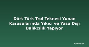 Dört Türk Trol Teknesi Yunan Karasularında Yıkıcı ve Yasa Dışı Balıkçılık Yapıyor