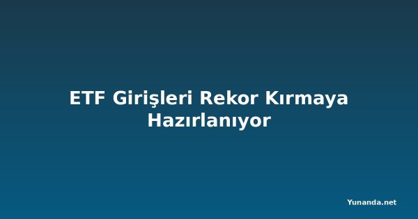 ETF Girişleri Rekor Kırmaya Hazırlanıyor