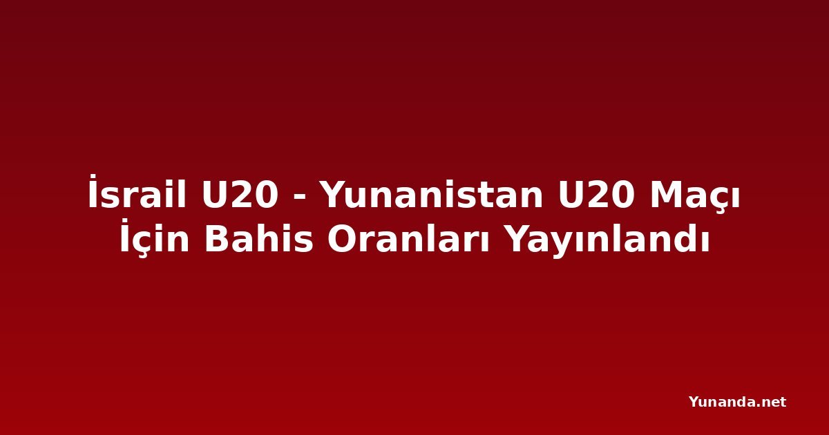 İsrail U20 - Yunanistan U20 Maçı İçin Bahis Oranları Yayınlandı