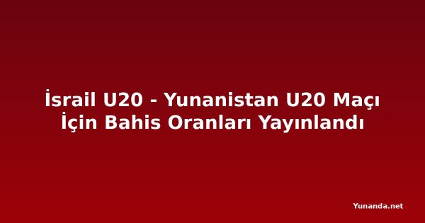 İsrail U20 - Yunanistan U20 Maçı İçin Bahis Oranları Yayınlandı