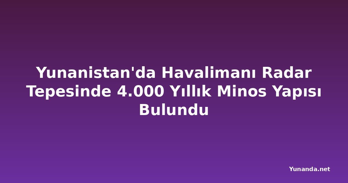Yunanistan'da Havalimanı Radar Tepesinde 4.000 Yıllık Minos Yapısı Bulundu