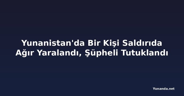 Yunanistan'da Bir Kişi Saldırıda Ağır Yaralandı, Şüpheli Tutuklandı
