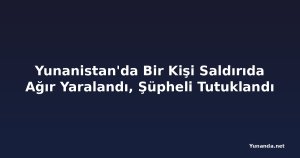 Yunanistan'da Bir Kişi Saldırıda Ağır Yaralandı, Şüpheli Tutuklandı