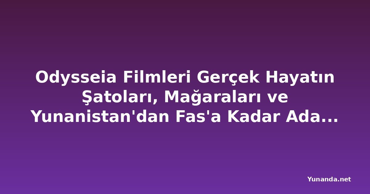 Odysseia Filmleri Gerçek Hayatın Şatoları, Mağaraları ve Yunanistan'dan Fas'a Kadar Adalarda Çekildi