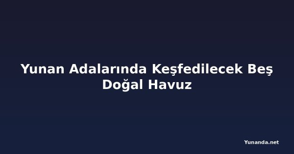Yunan Adalarında Keşfedilecek Beş Doğal Havuz