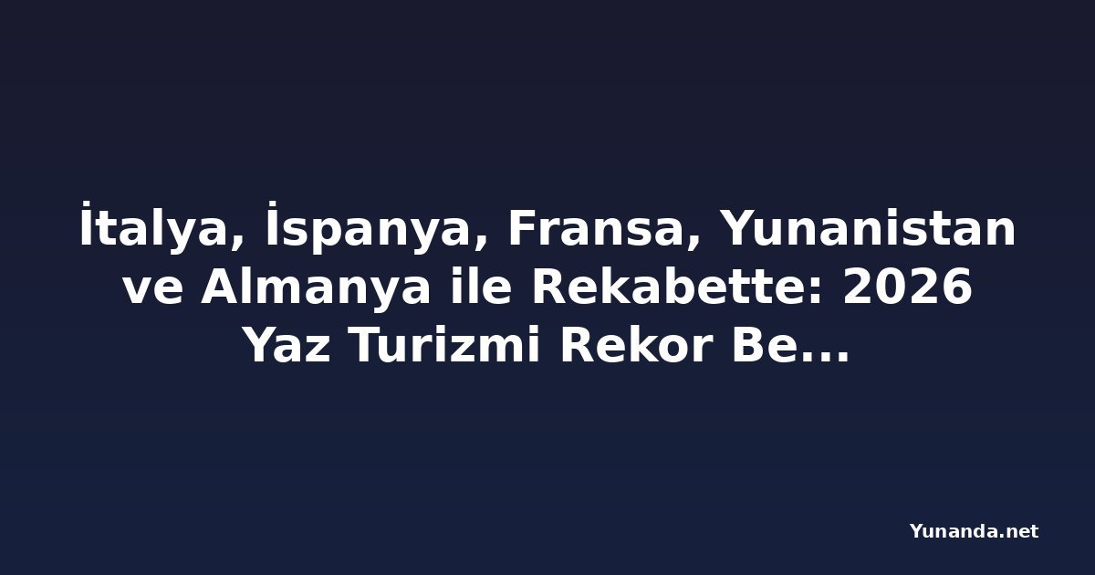 İtalya, İspanya, Fransa, Yunanistan ve Almanya ile Rekabette: 2026 Yaz Turizmi Rekor Bekliyor