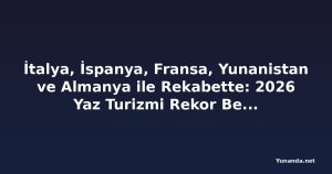 İtalya, İspanya, Fransa, Yunanistan ve Almanya ile Rekabette: 2026 Yaz Turizmi Rekor Bekliyor