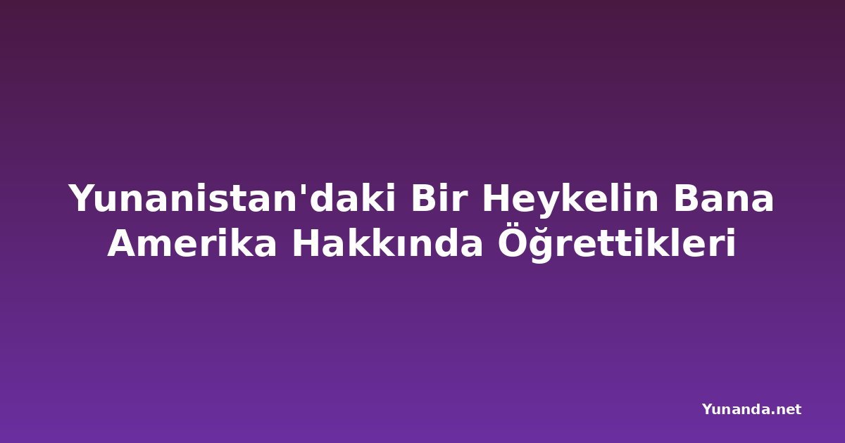 Yunanistan'daki Bir Heykelin Bana Amerika Hakkında Öğrettikleri