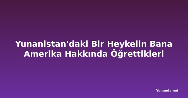 Yunanistan'daki Bir Heykelin Bana Amerika Hakkında Öğrettikleri
