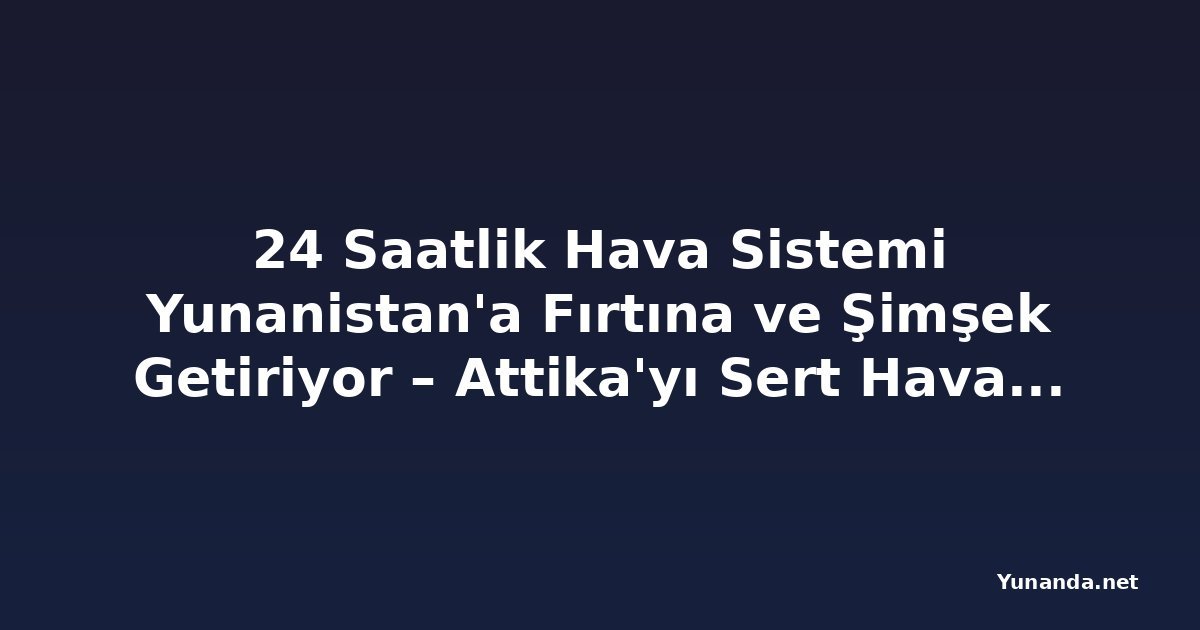 24 Saatlik Hava Sistemi Yunanistan'a Fırtına ve Şimşek Getiriyor – Attika'yı Sert Hava Ne Zaman Vuracak?