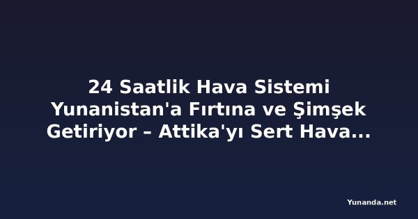 24 Saatlik Hava Sistemi Yunanistan'a Fırtına ve Şimşek Getiriyor – Attika'yı Sert Hava Ne Zaman Vuracak?