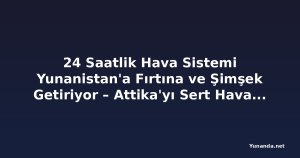 24 Saatlik Hava Sistemi Yunanistan'a Fırtına ve Şimşek Getiriyor – Attika'yı Sert Hava Ne Zaman Vuracak?