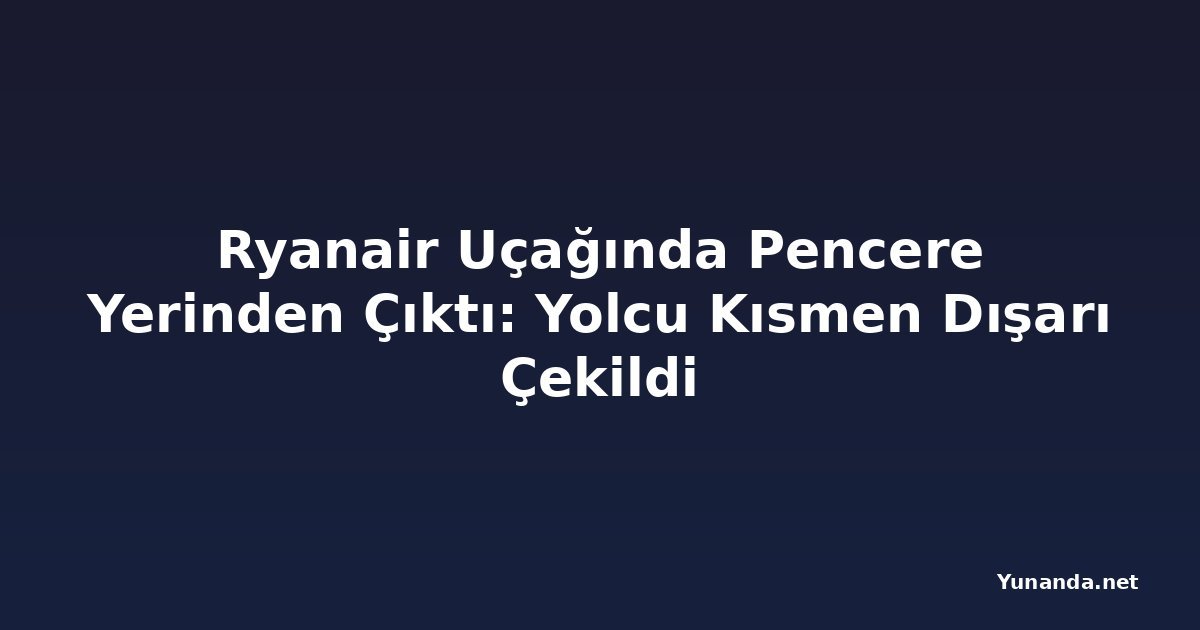 Ryanair Uçağında Pencere Yerinden Çıktı: Yolcu Kısmen Dışarı Çekildi