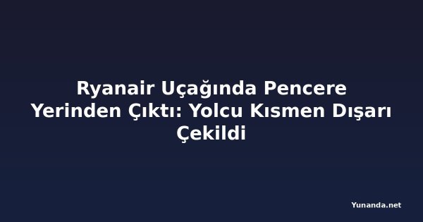 Ryanair Uçağında Pencere Yerinden Çıktı: Yolcu Kısmen Dışarı Çekildi