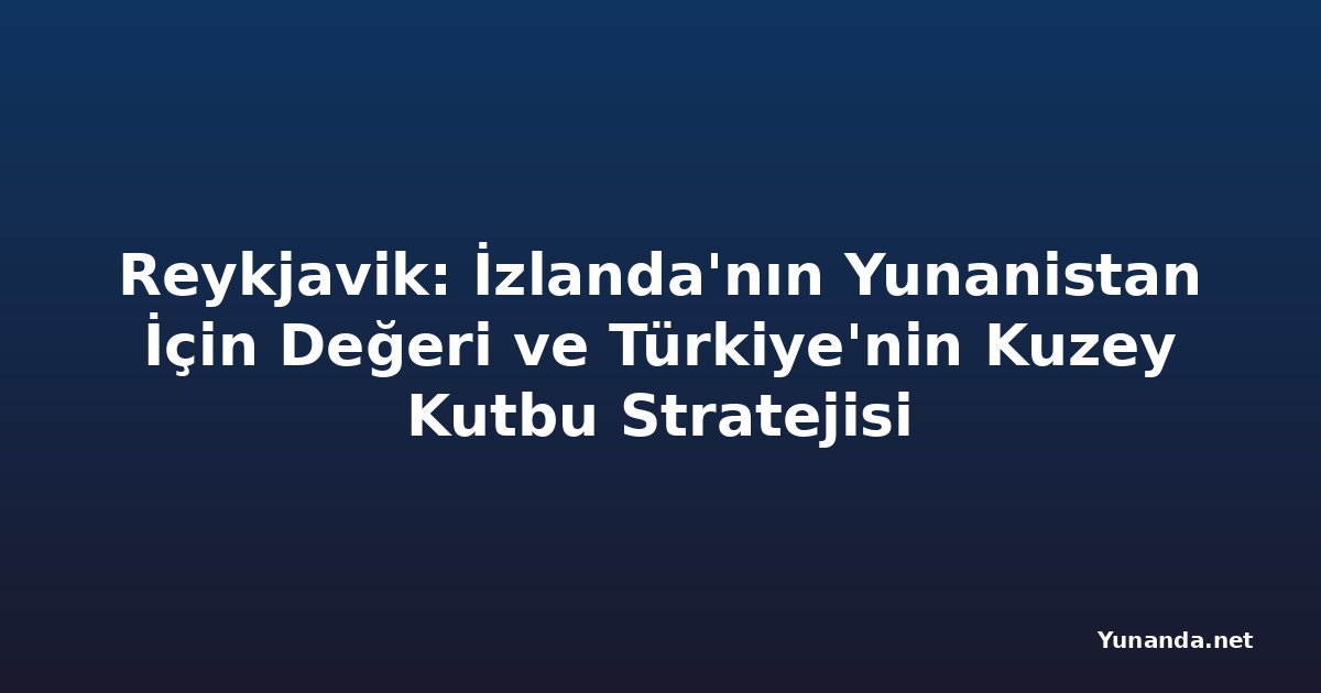 Reykjavik: İzlanda'nın Yunanistan İçin Değeri ve Türkiye'nin Kuzey Kutbu Stratejisi
