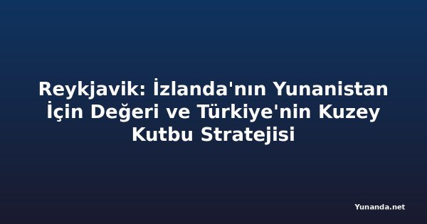 Reykjavik: İzlanda'nın Yunanistan İçin Değeri ve Türkiye'nin Kuzey Kutbu Stratejisi