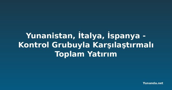 Yunanistan, İtalya, İspanya - Kontrol Grubuyla Karşılaştırmalı Toplam Yatırım