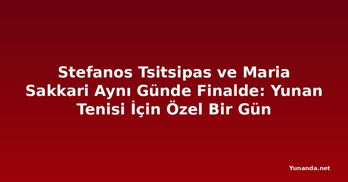 Stefanos Tsitsipas ve Maria Sakkari Aynı Günde Finalde: Yunan Tenisi İçin Özel Bir Gün