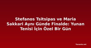 Stefanos Tsitsipas ve Maria Sakkari Aynı Günde Finalde: Yunan Tenisi İçin Özel Bir Gün