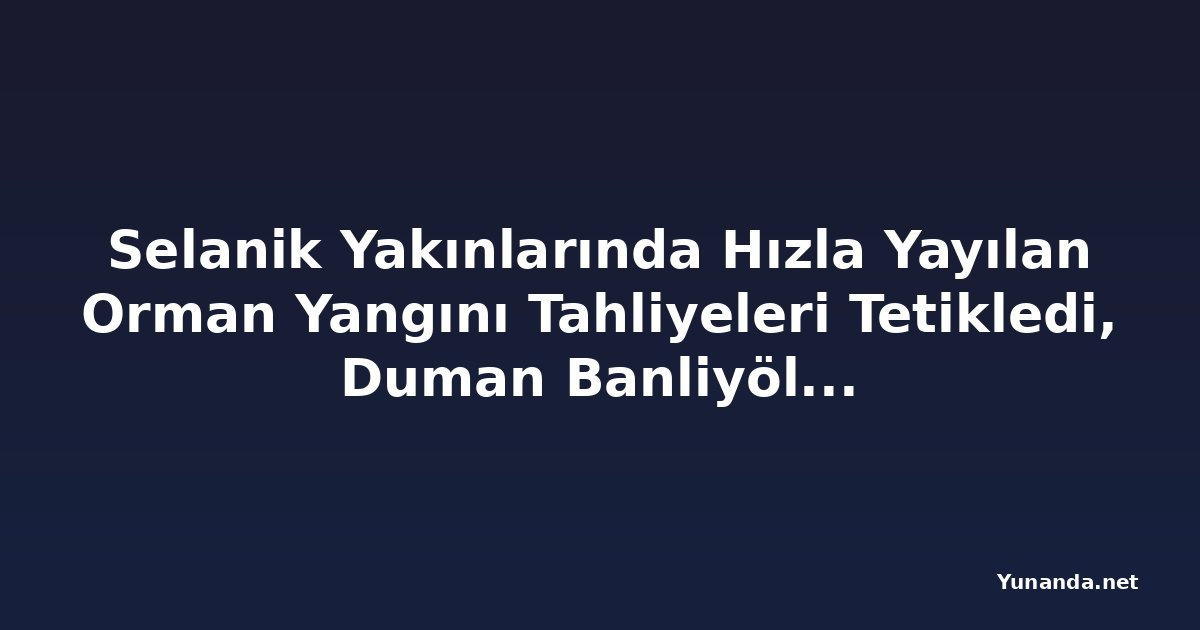 Selanik Yakınlarında Hızla Yayılan Orman Yangını Tahliyeleri Tetikledi, Duman Banliyöleri Kapladı
