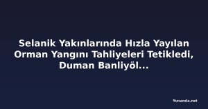 Selanik Yakınlarında Hızla Yayılan Orman Yangını Tahliyeleri Tetikledi, Duman Banliyöleri Kapladı
