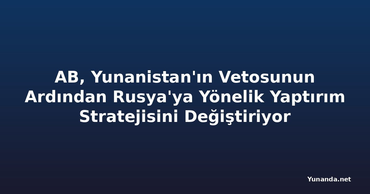 AB, Yunanistan'ın Vetosunun Ardından Rusya'ya Yönelik Yaptırım Stratejisini Değiştiriyor