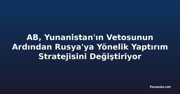 AB, Yunanistan'ın Vetosunun Ardından Rusya'ya Yönelik Yaptırım Stratejisini Değiştiriyor