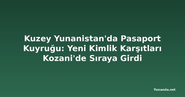 Kuzey Yunanistan'da Pasaport Kuyruğu: Yeni Kimlik Karşıtları Kozani'de Sıraya Girdi