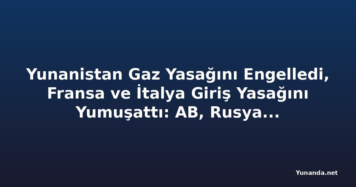Yunanistan Gaz Yasağını Engelledi, Fransa ve İtalya Giriş Yasağını Yumuşattı: AB, Rusya'ya Yardım Eden 1.600 Şirketi Kara Listeye Alıyor