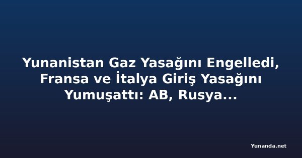 Yunanistan Gaz Yasağını Engelledi, Fransa ve İtalya Giriş Yasağını Yumuşattı: AB, Rusya'ya Yardım Eden 1.600 Şirketi Kara Listeye Alıyor