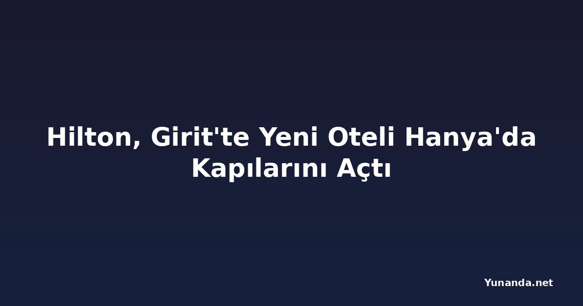 Hilton, Girit'te Yeni Oteli Hanya'da Kapılarını Açtı