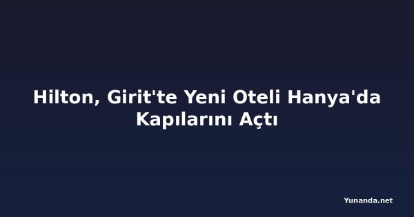 Hilton, Girit'te Yeni Oteli Hanya'da Kapılarını Açtı