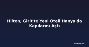 Hilton, Girit'te Yeni Oteli Hanya'da Kapılarını Açtı