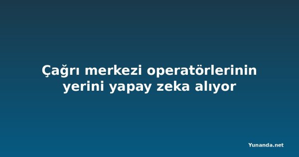 Çağrı merkezi operatörlerinin yerini yapay zeka alıyor